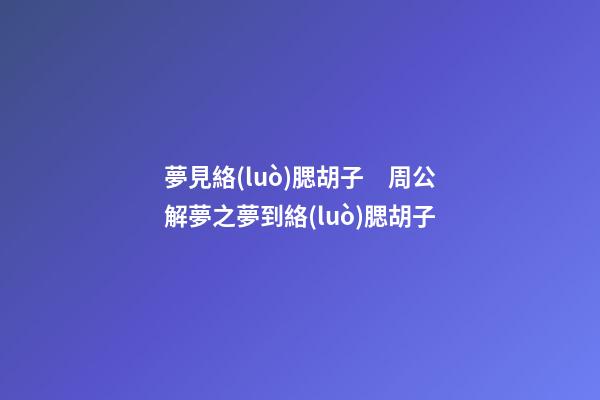 夢見絡(luò)腮胡子　周公解夢之夢到絡(luò)腮胡子